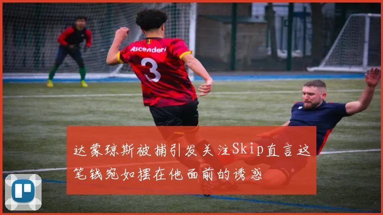 达蒙琼斯被捕引发关注Skip直言这笔钱宛如摆在他面前的诱惑