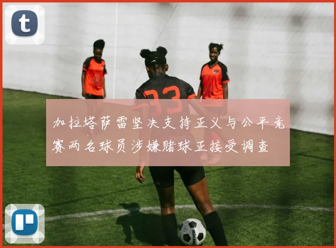 加拉塔萨雷坚决支持正义与公平竞赛两名球员涉嫌赌球正接受调查