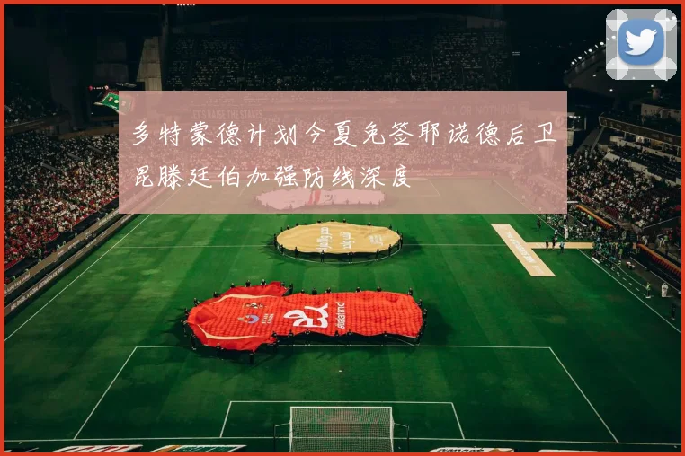 多特蒙德计划今夏免签耶诺德后卫昆滕廷伯加强防线深度