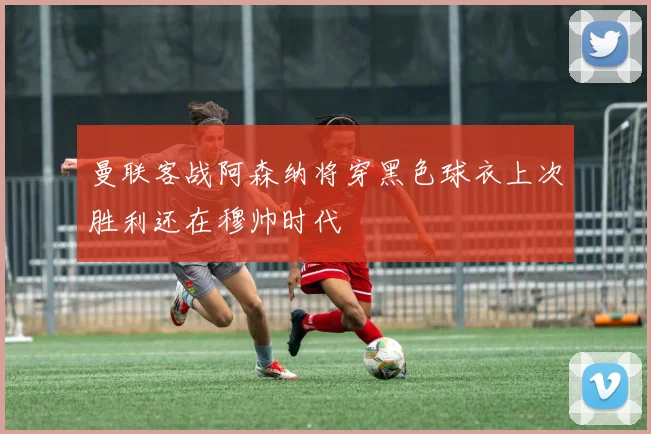 曼联客战阿森纳将穿黑色球衣上次胜利还在穆帅时代