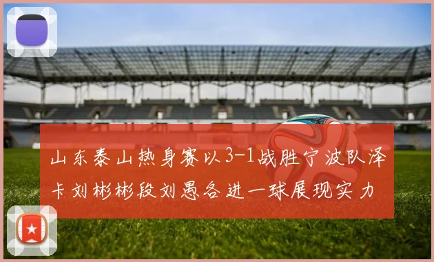 山东泰山热身赛以3-1战胜宁波队泽卡刘彬彬段刘愚各进一球展现实力