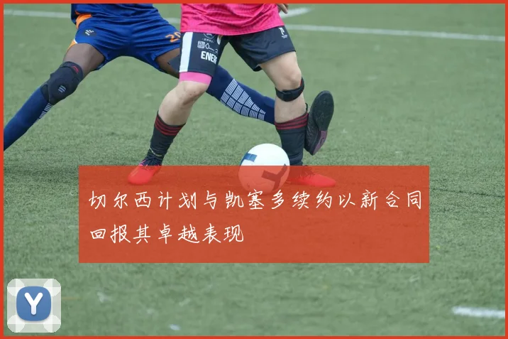 切尔西计划与凯塞多续约以新合同回报其卓越表现