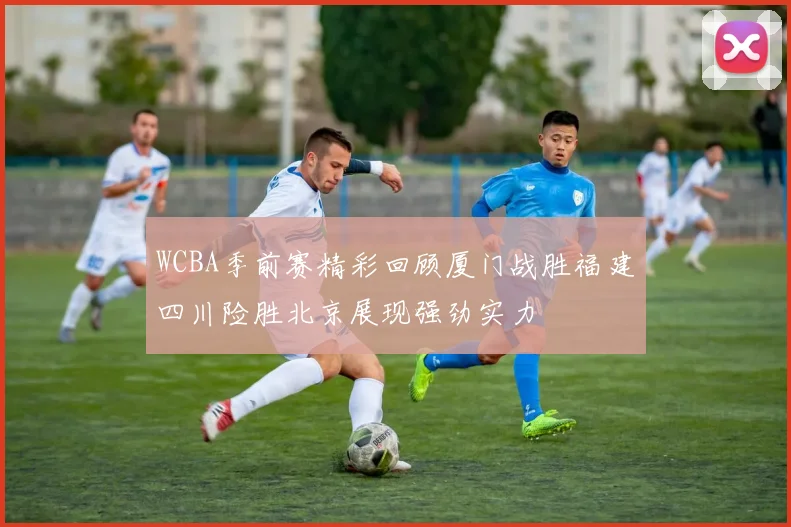 WCBA季前赛精彩回顾厦门战胜福建四川险胜北京展现强劲实力