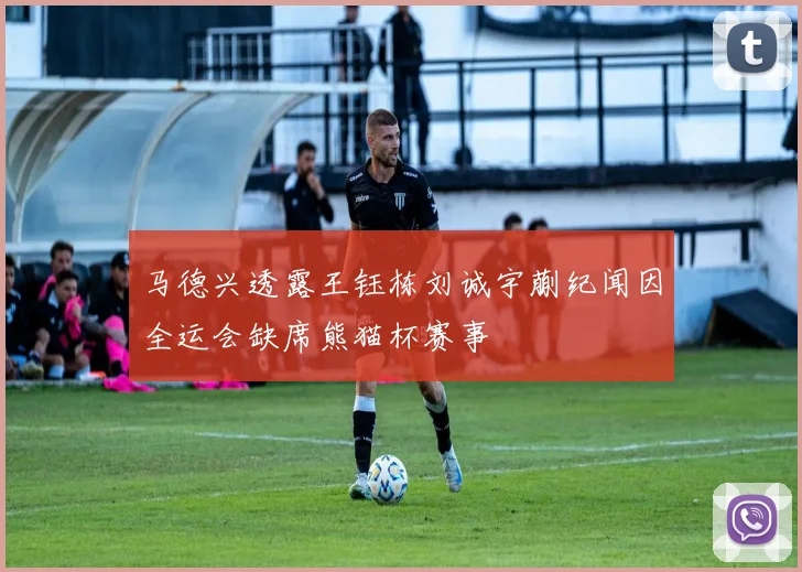 马德兴透露王钰栋刘诚宇蒯纪闻因全运会缺席熊猫杯赛事