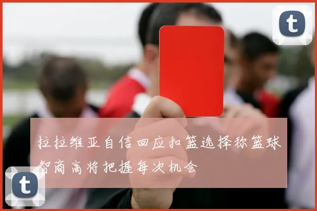 拉拉维亚自信回应扣篮选择称篮球智商高将把握每次机会