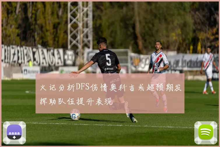 火记分析DFS伤情奥科吉或超预期发挥助队伍提升表现