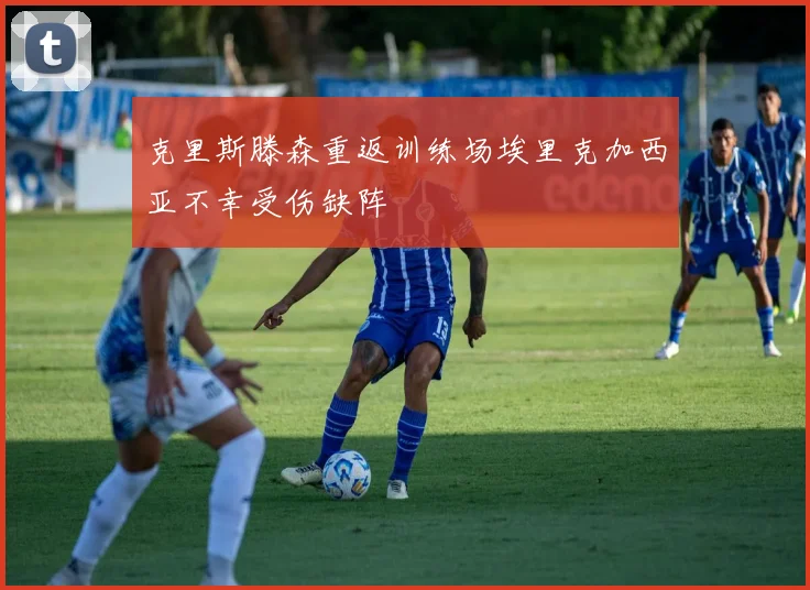 克里斯滕森重返训练场埃里克加西亚不幸受伤缺阵