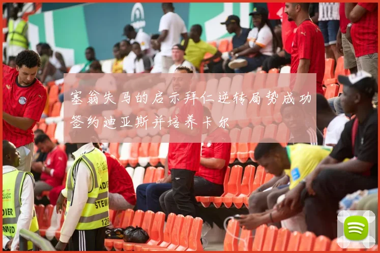 塞翁失马的启示拜仁逆转局势成功签约迪亚斯并培养卡尔