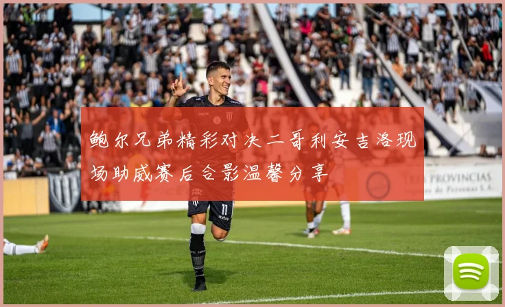 鲍尔兄弟精彩对决二哥利安吉洛现场助威赛后合影温馨分享