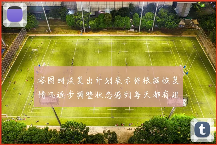 塔图姆谈复出计划表示将根据恢复情况逐步调整状态感到每天都有进步