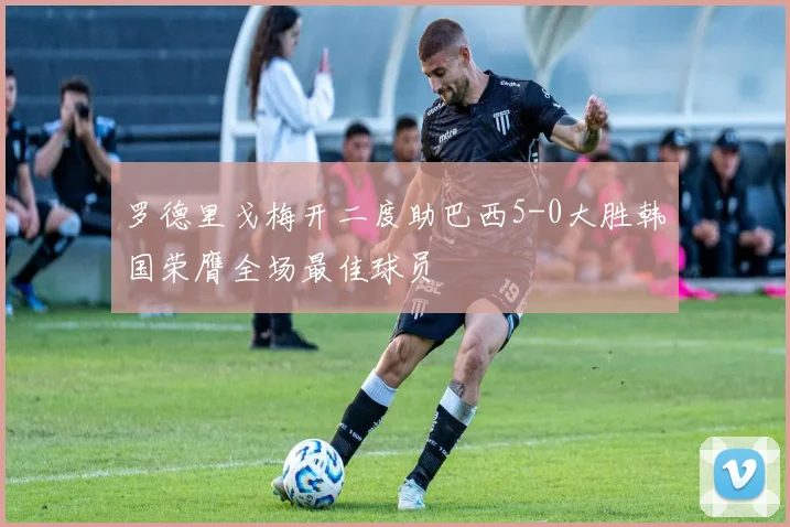 罗德里戈梅开二度助巴西5-0大胜韩国荣膺全场最佳球员