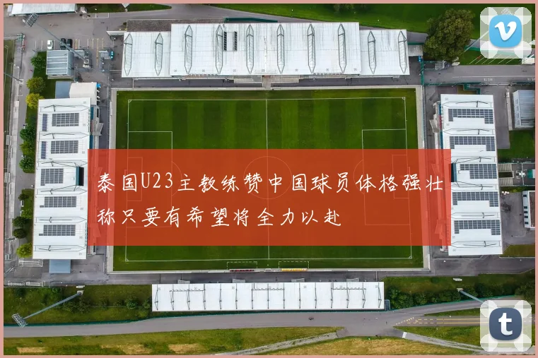 泰国U23主教练赞中国球员体格强壮称只要有希望将全力以赴