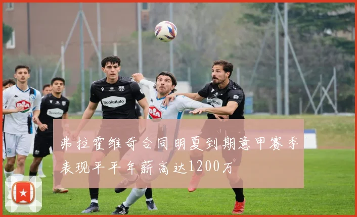 弗拉霍维奇合同明夏到期意甲赛季表现平平年薪高达1200万