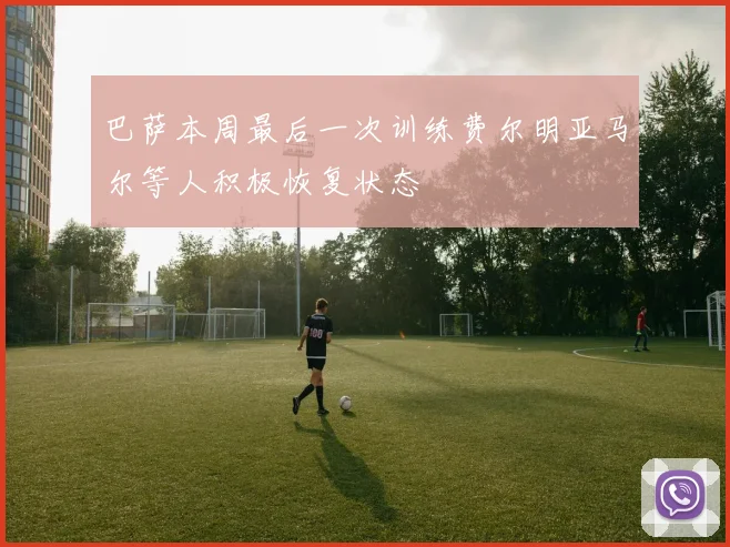 巴萨本周最后一次训练费尔明亚马尔等人积极恢复状态