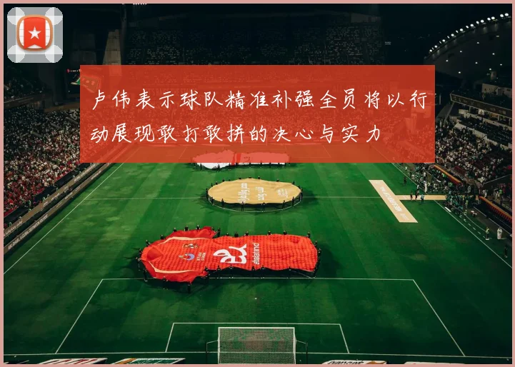 卢伟表示球队精准补强全员将以行动展现敢打敢拼的决心与实力