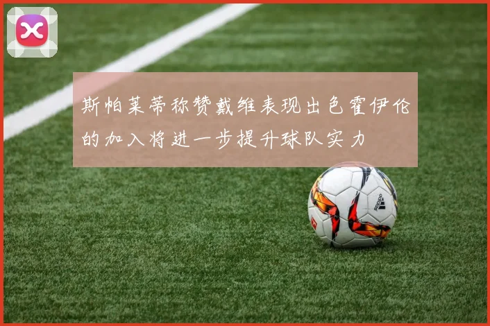 斯帕莱蒂称赞戴维表现出色霍伊伦的加入将进一步提升球队实力