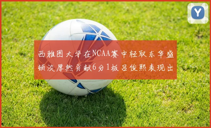 西雅图大学在NCAA赛中轻取东华盛顿淡厚然贡献6分1板吕俊熙表现出色拿下17分5板