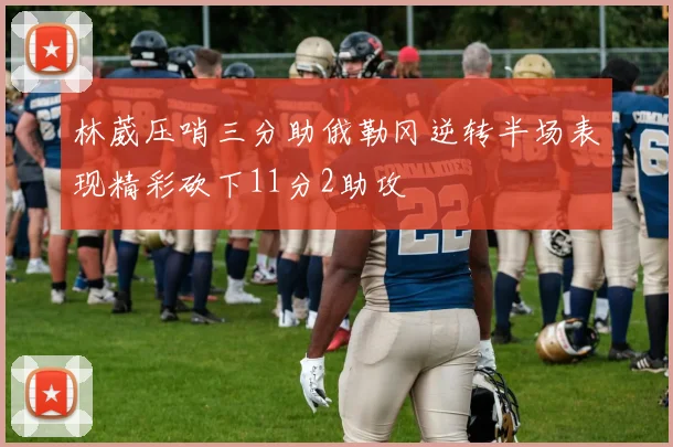 林葳压哨三分助俄勒冈逆转半场表现精彩砍下11分2助攻