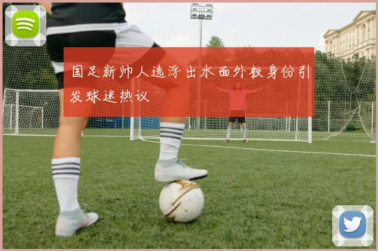 国足新帅人选浮出水面外教身份引发球迷热议