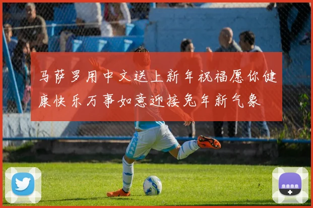 马萨罗用中文送上新年祝福愿你健康快乐万事如意迎接兔年新气象