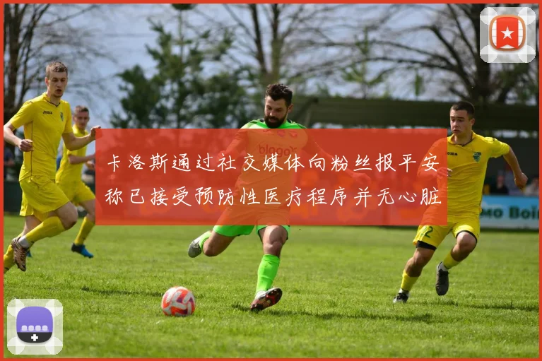 卡洛斯通过社交媒体向粉丝报平安称已接受预防性医疗程序并无心脏病发作