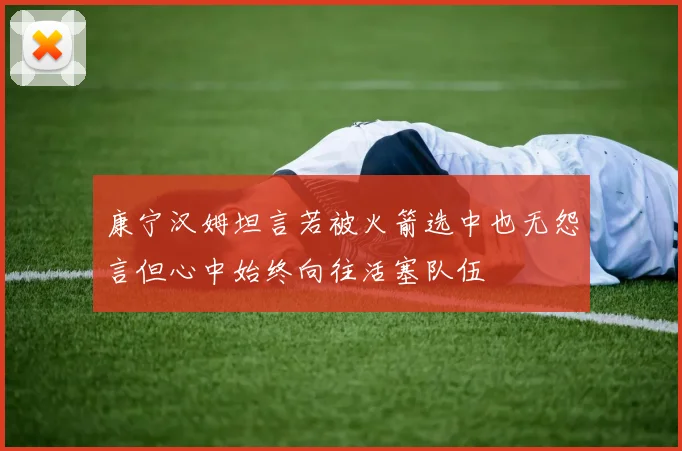 康宁汉姆坦言若被火箭选中也无怨言但心中始终向往活塞队伍