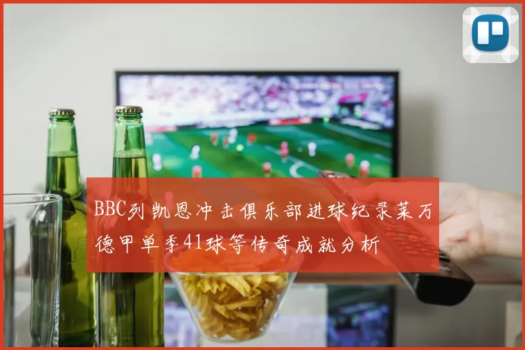 BBC列凯恩冲击俱乐部进球纪录莱万德甲单季41球等传奇成就分析