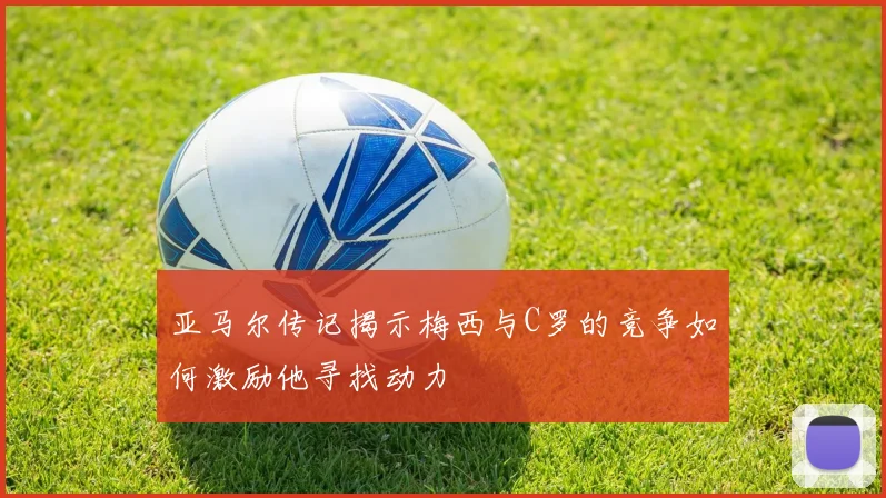 亚马尔传记揭示梅西与C罗的竞争如何激励他寻找动力