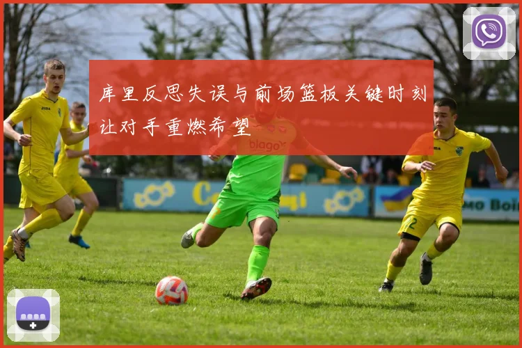 库里反思失误与前场篮板关键时刻让对手重燃希望