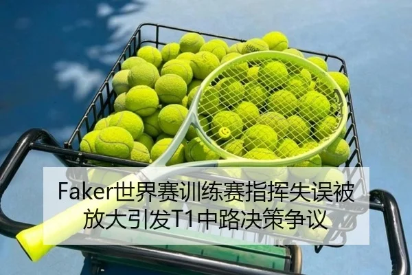 Faker世界赛训练赛指挥失误被放大引发T1中路决策争议 - 3377Sports